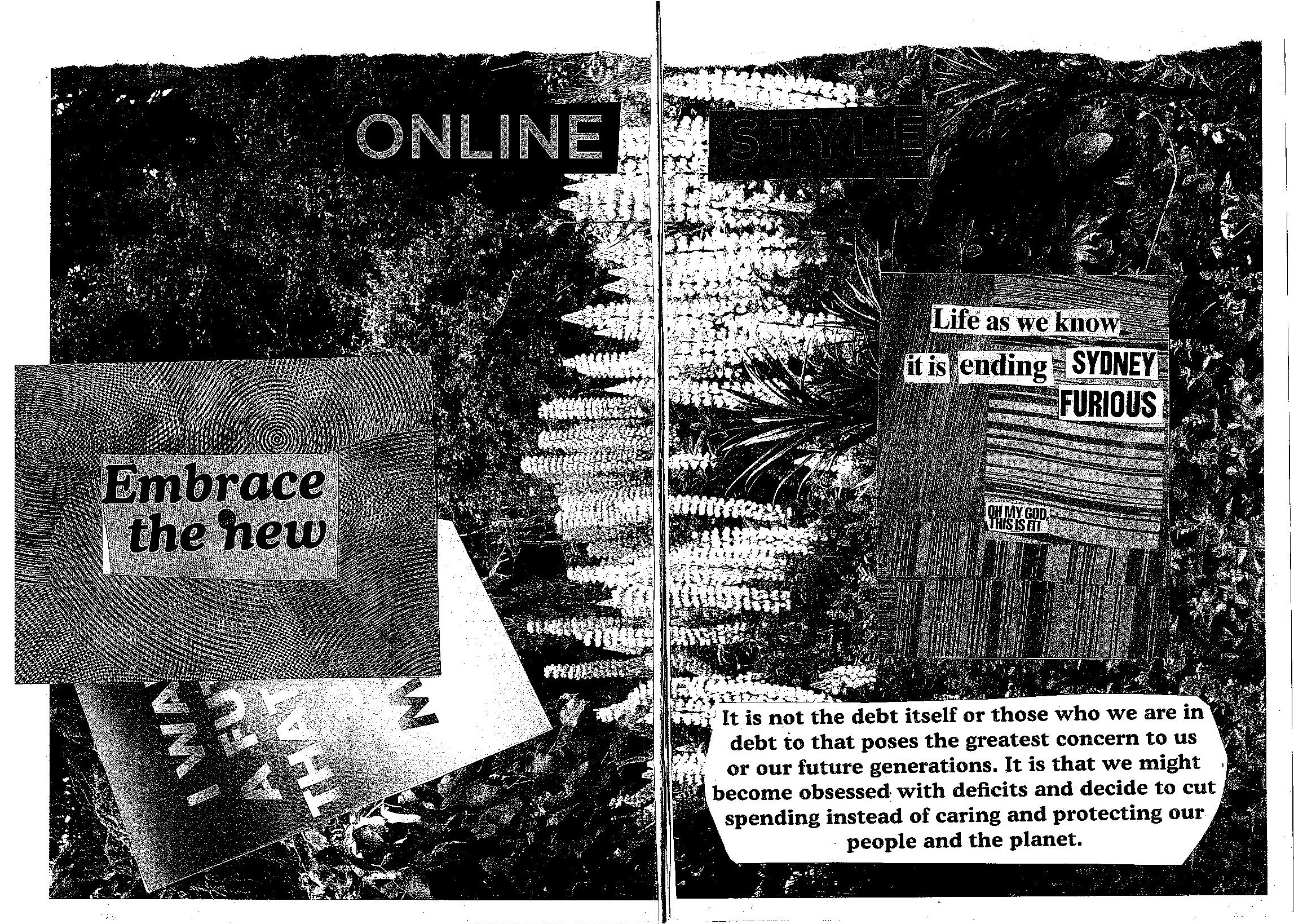 The background of this one is a garden, with foxgloves in the middle of the page. An artwork saying 'embrace the new' is covering up a rainbow artowkr that has partically covered text that reads 'I want a future that', the rest is obscured. More text reads 'Life as we know it is ending, sydney furious. Oh my god, this is it!'. A large paragraph has been pasted on: 'It is not the debt itself or those who we are in debt to that poses the greatest concern to us or our future generations. It is that we might become obsessed with deficits and decide to cut spending instead of caring and protecting our people and the planet.'